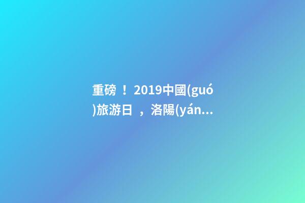 重磅！2019中國(guó)旅游日，洛陽(yáng)5A景區(qū)白云免費(fèi)請(qǐng)你游山玩水！